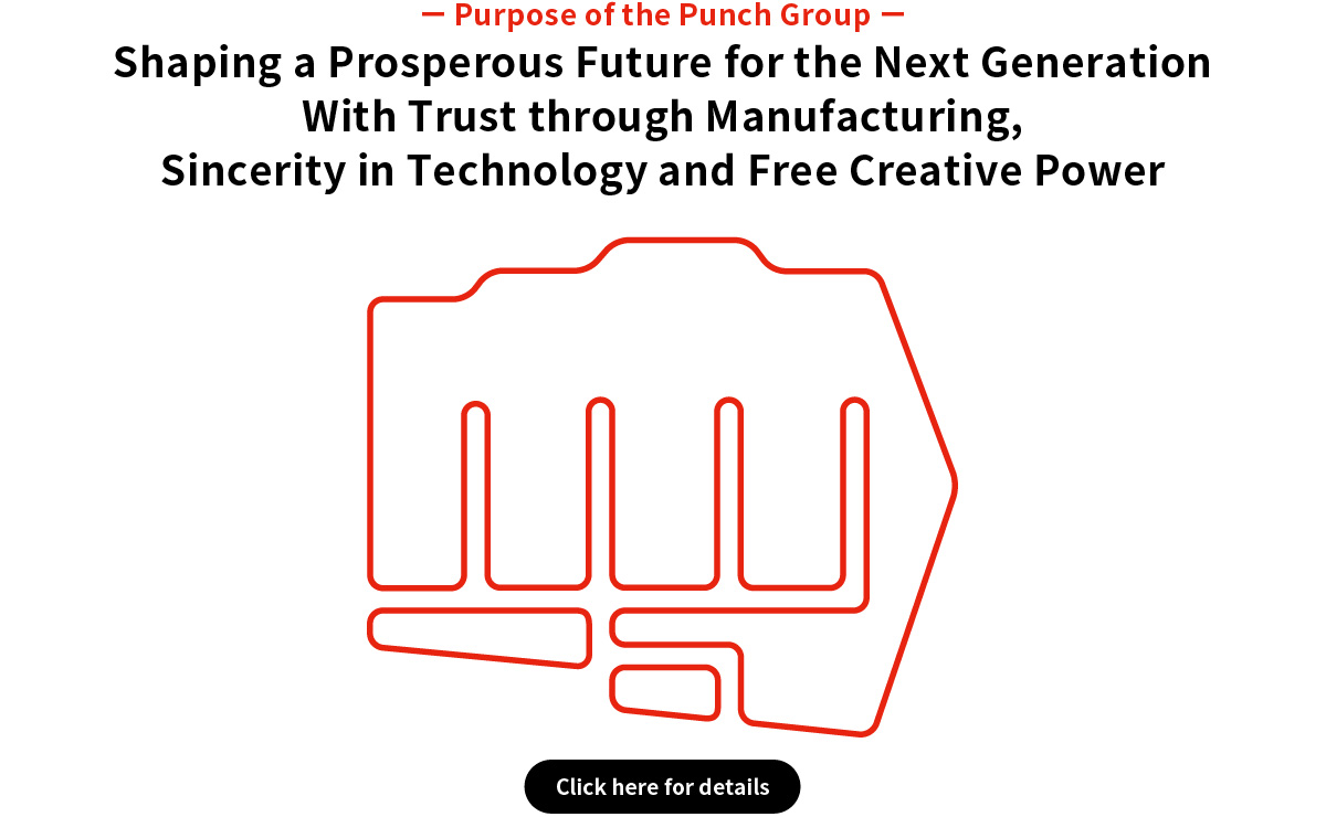 ー Purpose of the Punch Group ー　Shaping a Prosperous Future for the Next Generation With Trust through Manufacturing, Sincerity in Technology and Free Creative Power